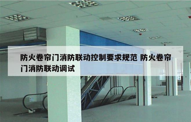 防火卷帘门消防联动控制要求规范 防火卷帘门消防联动调试