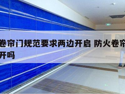 防火卷帘门规范要求两边开启 防火卷帘门可以侧开吗