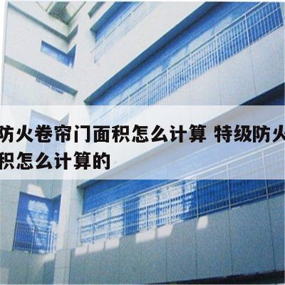 特级防火卷帘门面积怎么计算 特级防火卷帘门面积怎么计算的