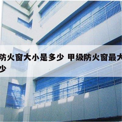 甲级防火窗大小是多少 甲级防火窗最大尺寸是多少
