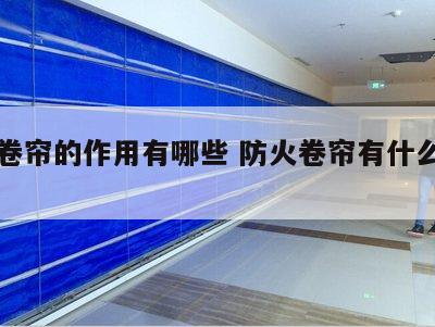 防火卷帘的作用有哪些 防火卷帘有什么作用?