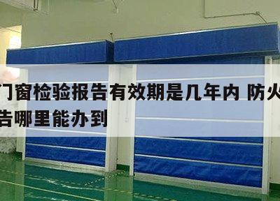 防火门窗检验报告有效期是几年内 防火窗检测报告哪里能办到