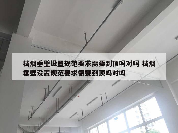 挡烟垂壁设置规范要求需要到顶吗对吗 挡烟垂壁设置规范要求需要到顶吗对吗