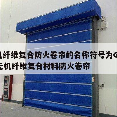 无机纤维复合防火卷帘的名称符号为GFJ。() 无机纤维复合材料防火卷帘