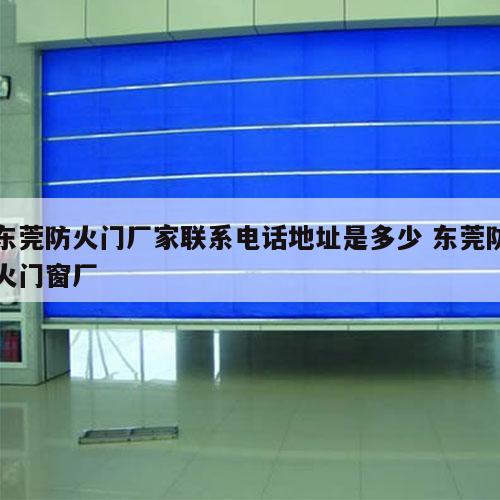 东莞防火门厂家联系电话地址是多少 东莞防火门窗厂