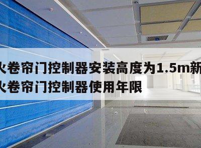 防火卷帘门控制器安装高度为1.5m新规 防火卷帘门控制器使用年限