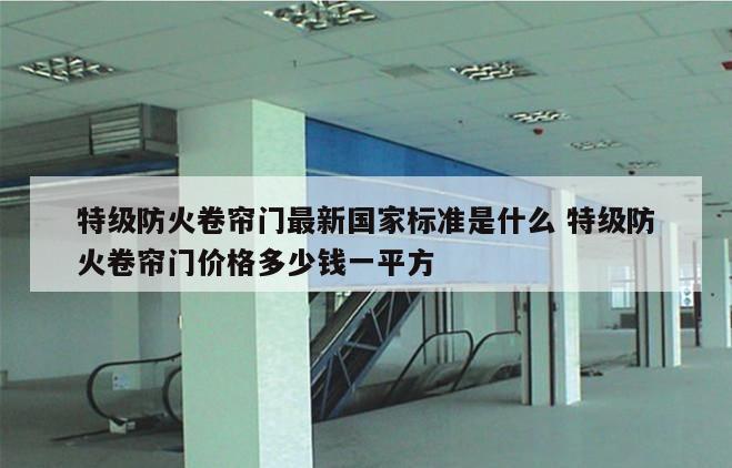 特级防火卷帘门最新国家标准是什么 特级防火卷帘门价格多少钱一平方