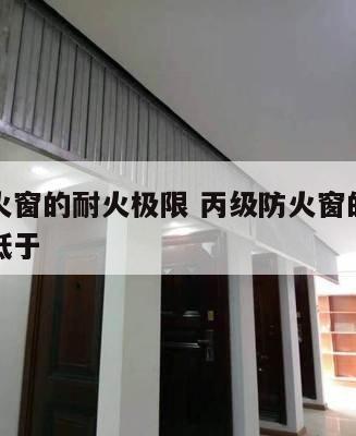 丙级防火窗的耐火极限 丙级防火窗的耐火极限为不低于
