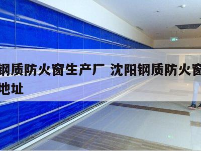 沈阳钢质防火窗生产厂 沈阳钢质防火窗生产厂家地址
