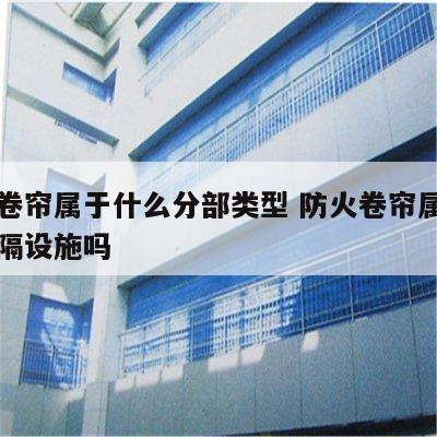 防火卷帘属于什么分部类型 防火卷帘属于防火分隔设施吗