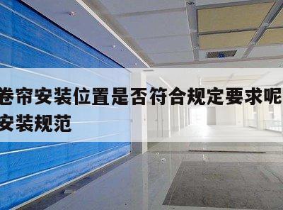 防火卷帘安装位置是否符合规定要求呢 防火卷帘安装规范