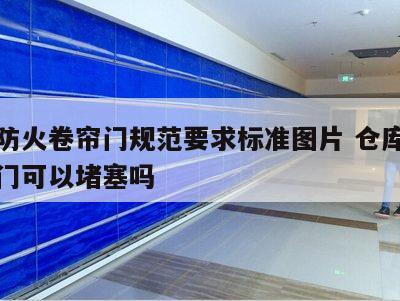仓库防火卷帘门规范要求标准图片 仓库防火卷帘门可以堵塞吗