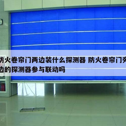 防火卷帘门两边装什么探测器 防火卷帘门旁边的探测器参与联动吗