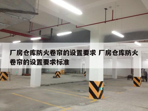 厂房仓库防火卷帘的设置要求 厂房仓库防火卷帘的设置要求标准