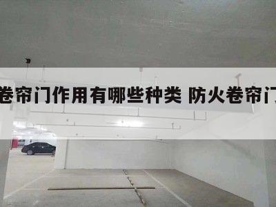 防火卷帘门作用有哪些种类 防火卷帘门包括哪些