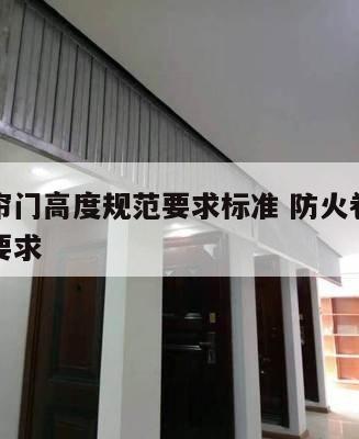 防火卷帘门高度规范要求标准 防火卷帘门设计规范要求