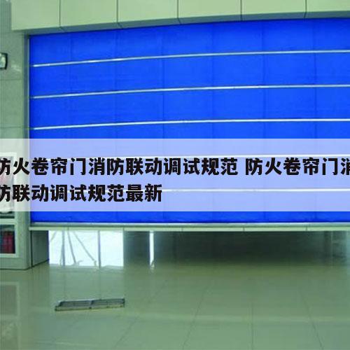 防火卷帘门消防联动调试规范 防火卷帘门消防联动调试规范最新