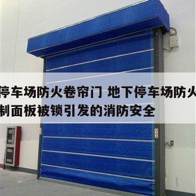 地下停车场防火卷帘门 地下停车场防火卷帘门控制面板被锁引发的消防安全