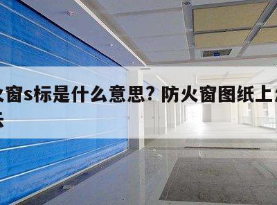 防火窗s标是什么意思? 防火窗图纸上怎么表示