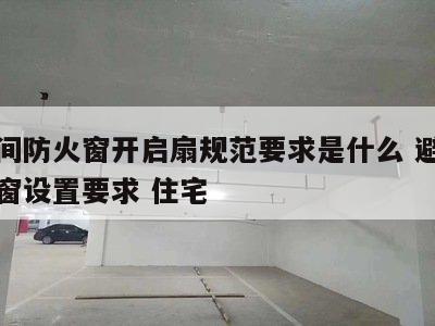 避难间防火窗开启扇规范要求是什么 避难间防火窗设置要求 住宅