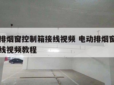 电动排烟窗控制箱接线视频 电动排烟窗控制箱接线视频教程