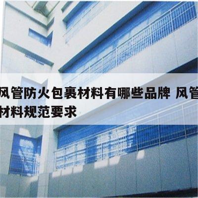 消防风管防火包裹材料有哪些品牌 风管防火包裹材料规范要求