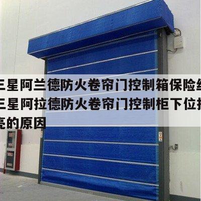 江西三星阿兰德防火卷帘门控制箱保险丝是多少A 三星阿拉德防火卷帘门控制柜下位指示灯常亮的原因