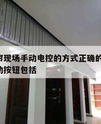 防火卷帘现场手动电控的方式正确的是 防火卷帘手动按钮包括
