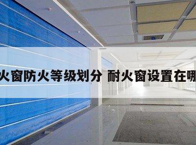 耐火窗防火等级划分 耐火窗设置在哪儿