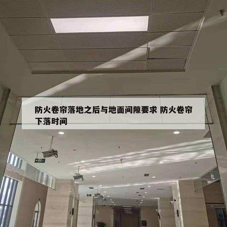 防火卷帘落地之后与地面间隙要求 防火卷帘下落时间