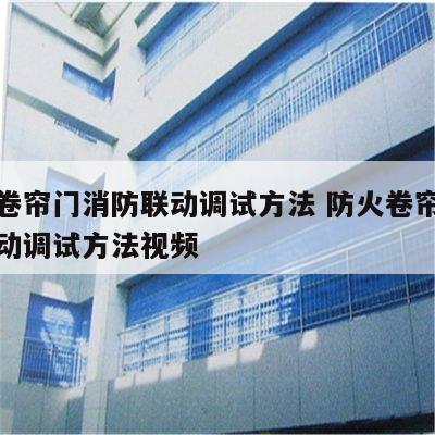 防火卷帘门消防联动调试方法 防火卷帘门消防联动调试方法视频