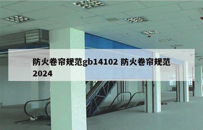 防火卷帘规范gb14102 防火卷帘规范2024
