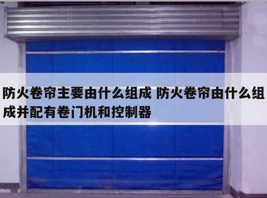 防火卷帘主要由什么组成 防火卷帘由什么组成并配有卷门机和控制器