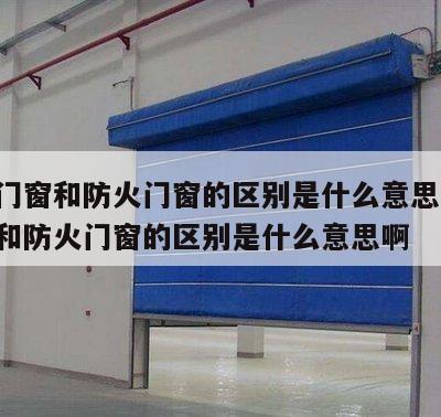 耐火门窗和防火门窗的区别是什么意思 耐火门窗和防火门窗的区别是什么意思啊