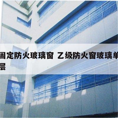 乙级固定防火玻璃窗 乙级防火窗玻璃单层还是双层