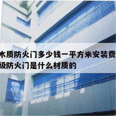甲级木质防火门多少钱一平方米安装费用 木制甲级防火门是什么材质的