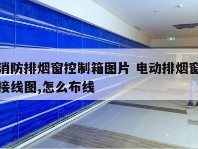 电动消防排烟窗控制箱图片 电动排烟窗消防联动接线图,怎么布线