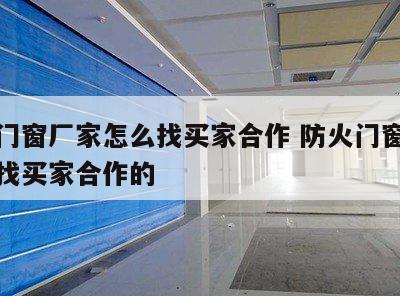 防火门窗厂家怎么找买家合作 防火门窗厂家怎么找买家合作的