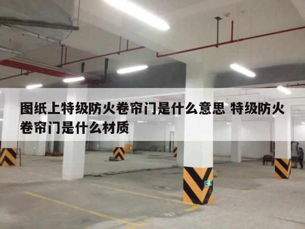 图纸上特级防火卷帘门是什么意思 特级防火卷帘门是什么材质