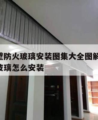 挡烟垂壁防火玻璃安装图集大全图解 挡烟垂壁防火玻璃怎么安装
