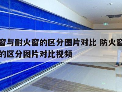 防火窗与耐火窗的区分图片对比 防火窗与耐火窗的区分图片对比视频
