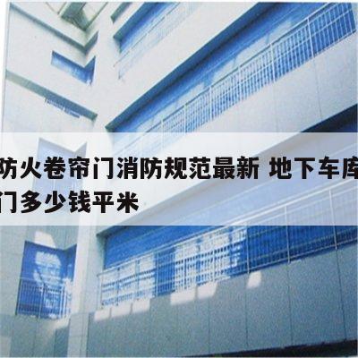 地下防火卷帘门消防规范最新 地下车库防火卷帘门多少钱平米