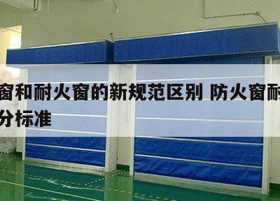 防火窗和耐火窗的新规范区别 防火窗耐火等级划分标准