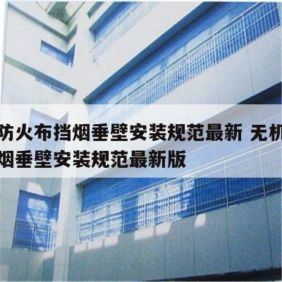 无机防火布挡烟垂壁安装规范最新 无机防火布挡烟垂壁安装规范最新版