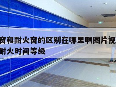 防火窗和耐火窗的区别在哪里啊图片视频 防火窗耐火时间等级