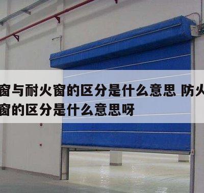防火窗与耐火窗的区分是什么意思 防火窗与耐火窗的区分是什么意思呀