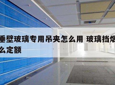 挡烟垂壁玻璃专用吊夹怎么用 玻璃挡烟垂壁套什么定额
