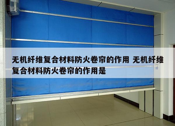 无机纤维复合材料防火卷帘的作用 无机纤维复合材料防火卷帘的作用是