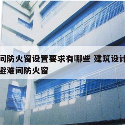 避难间防火窗设置要求有哪些 建筑设计防火规范避难间防火窗