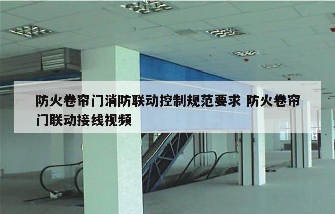 防火卷帘门消防联动控制规范要求 防火卷帘门联动接线视频